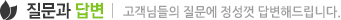 질문과 답변 - 고객님들의 질문에 정성껏 답변해드립니다.